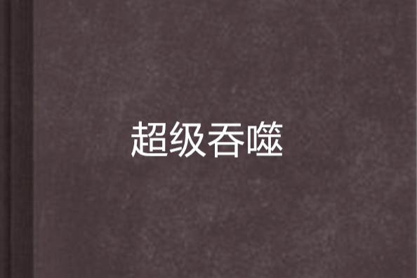 超級吞噬(敢笑楊過不光頭創作的網路小說) 超級吞噬(敢笑楊過不光頭創作的網路小說)