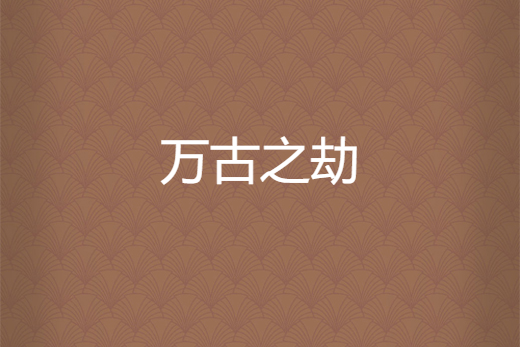 萬古之劫(歲月獨留香創作的網路小說) 萬古之劫(歲月獨留香創作的網路小說)