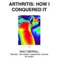 Arthritis: How I Conquered It! Naturally - With Nutrition, Supplements, Exercise- Not Surgery Arthritis: How I Conquered It! Naturally - With Nutrition, Supplements, Exercise- Not Surgery