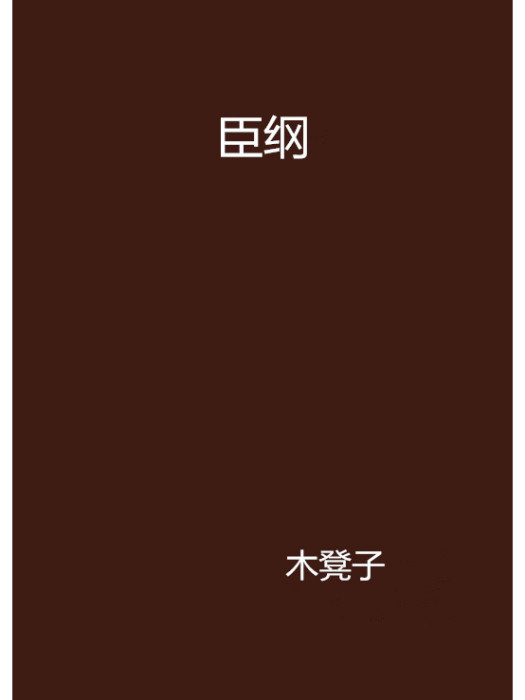 臣綱(木凳子創作的古代歷史同人題材網路小說) 臣綱(木凳子創作的古代歷史同人題材網路小說)