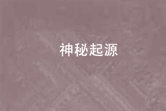 神秘起源(瞄瞄愛吃魚創作的網路小說) 神秘起源(瞄瞄愛吃魚創作的網路小說)