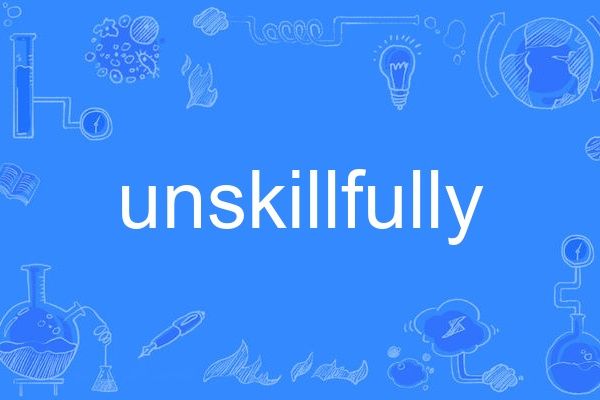 unskillfully unskillfully