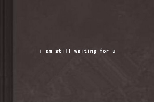 I am still waiting for u I am still waiting for u