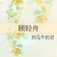 顧輕舟(西瓜牛奶君創作的網路小說) 顧輕舟(西瓜牛奶君創作的網路小說)