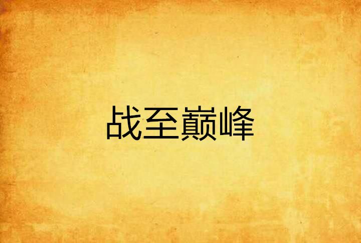 戰至巔峰(陵水創作的網路小說) 戰至巔峰(陵水創作的網路小說)