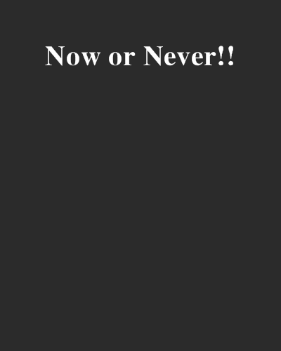 Now or Never!! Now or Never!!