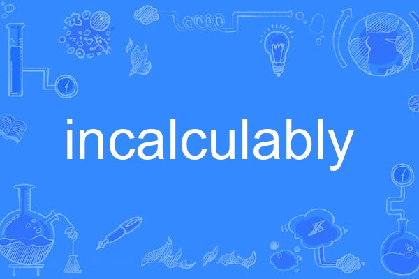 incalculably incalculably