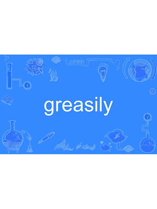 greasily greasily