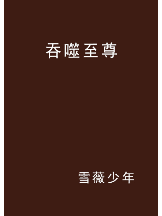 吞噬至尊(雪薇少年創作的網路小說作品) 吞噬至尊(雪薇少年創作的網路小說作品)