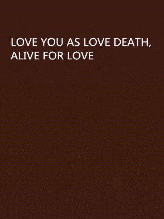 LOVE YOU AS LOVE DEATH,ALIVE FOR LOVE LOVE YOU AS LOVE DEATH,ALIVE FOR LOVE