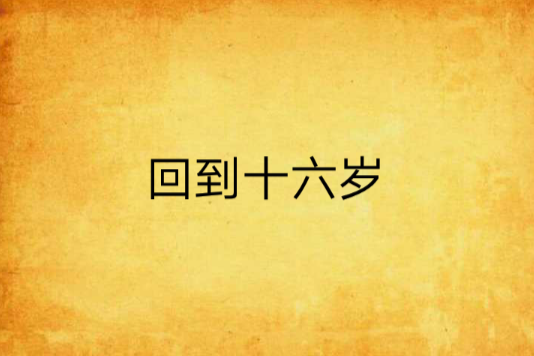 回到十六歲(tomato創作的網路小說) 回到十六歲(tomato創作的網路小說)