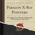 Paragon X-Ray Pointers: A Complete Text-Book on Radiography with Paragon X-Ray Plates (Classic Reprint) Paragon X-Ray Pointers: A Complete Text-Book on Radiography with Paragon X-Ray Plates (Classic Reprint)