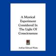 A Mystical Experiment Considered in the Light of Consciousness A Mystical Experiment Considered in the Light of Consciousness