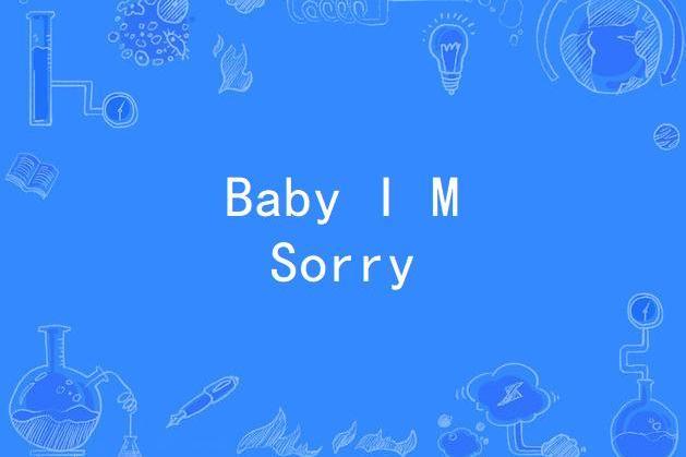 Baby I M Sorry Baby I M Sorry