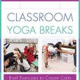 Classroom Yoga Breaks: Brief Exercises to Create Calm Classroom Yoga Breaks: Brief Exercises to Create Calm