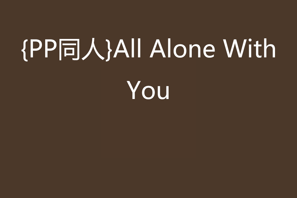 {PP同人}All Alone With You {PP同人}All Alone With You