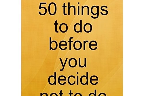 50 Things to Do Before You Decide Not to Do Them 50 Things to Do Before You Decide Not to Do Them