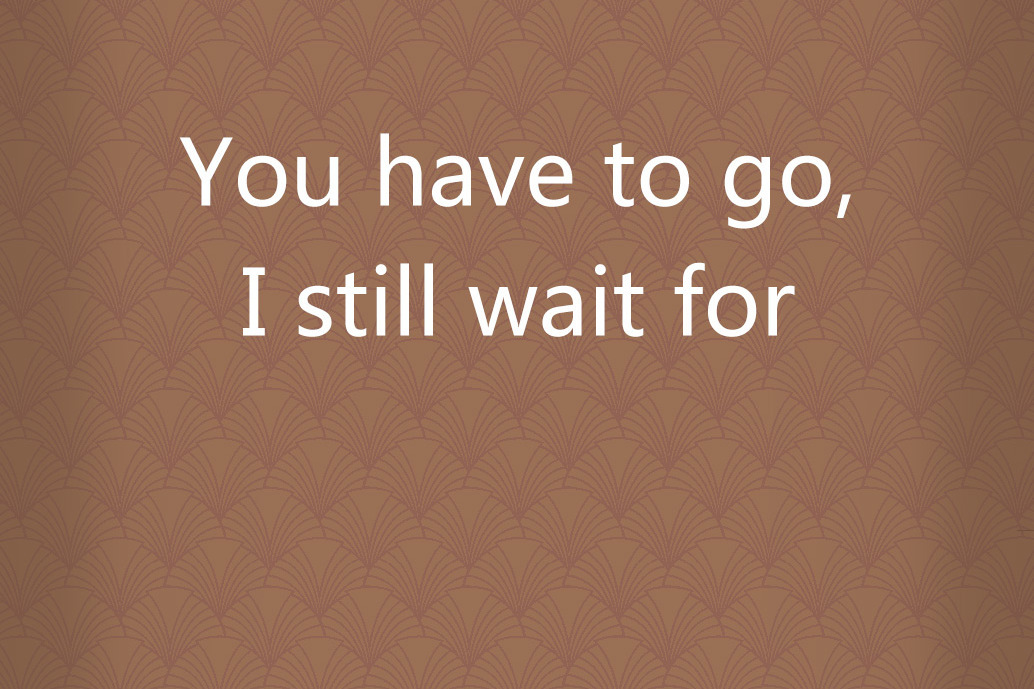 You have to go, I still wait for You have to go, I still wait for