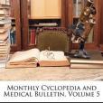Monthly Cyclopedia and Medical Bulletin, Volume 5 Monthly Cyclopedia and Medical Bulletin, Volume 5
