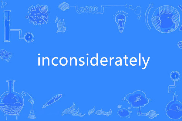 inconsiderately inconsiderately