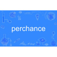 perchance perchance