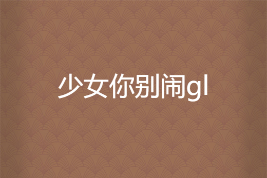 少女你別鬧gl 少女你別鬧gl