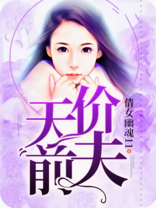 天價前夫(倩女幽魂11創作的現代言情類網路小說) 天價前夫(倩女幽魂11創作的現代言情類網路小說)