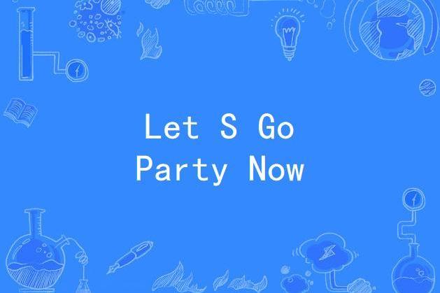 Let S Go Party Now Let S Go Party Now