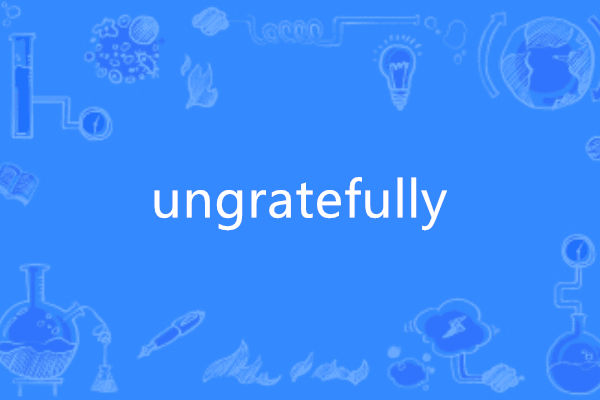 ungratefully ungratefully