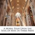 A Moral Essay Upon the Soul of Man A Moral Essay Upon the Soul of Man