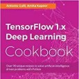 TensorFlow 1.x Deep Learning Cookbook: Over 90 unique recipes to solve artificial-intelligence driven problems with Python TensorFlow 1.x Deep Learning Cookbook: Over 90 unique recipes to solve artificial-intelligence driven problems with Python