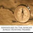 Adventures in the African Jungle Hunting Pigmies(Geil, William Edgar著圖書) Adventures in the African Jungle Hunting Pigmies(Geil, William Edgar著圖書)