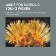 Guide for Catholic Young Women; Especially for Those Who Earn Their Own Living Guide for Catholic Young Women; Especially for Those Who Earn Their Own Living