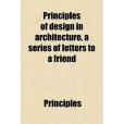 Principles of Design in Architecture, a Series of Letters to a Friend Principles of Design in Architecture, a Series of Letters to a Friend