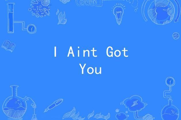I Aint Got You I Aint Got You