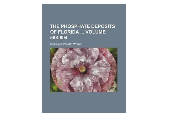The Phosphate Deposits of Florida Volume 598-604 The Phosphate Deposits of Florida Volume 598-604