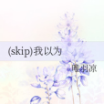 (skip)我以為 (skip)我以為