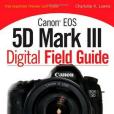 Canon EOS 5D Mark III Digital Field Guide Canon EOS 5D Mark III Digital Field Guide