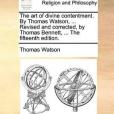 The Art of Divine Contentment. by Thomas Watson, ... Revised and Corrected, by Thomas Bennett, ... the Fifteenth Edition. The Art of Divine Contentment. by Thomas Watson, ... Revised and Corrected, by Thomas Bennett, ... the Fifteenth Edition.
