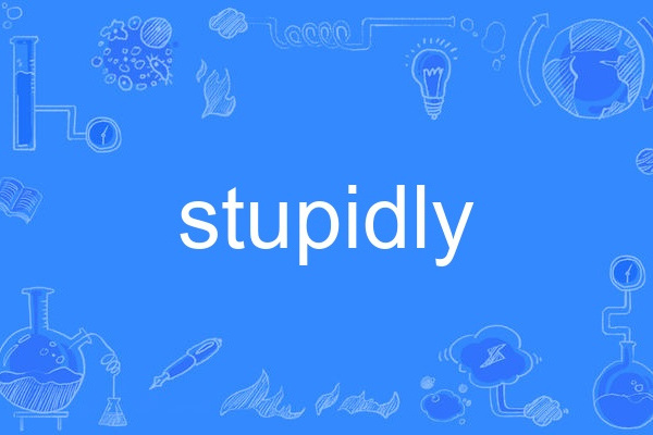 stupidly stupidly