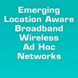 Emerging Location Aware Broadband Wireless Ad Hoc Networks Emerging Location Aware Broadband Wireless Ad Hoc Networks