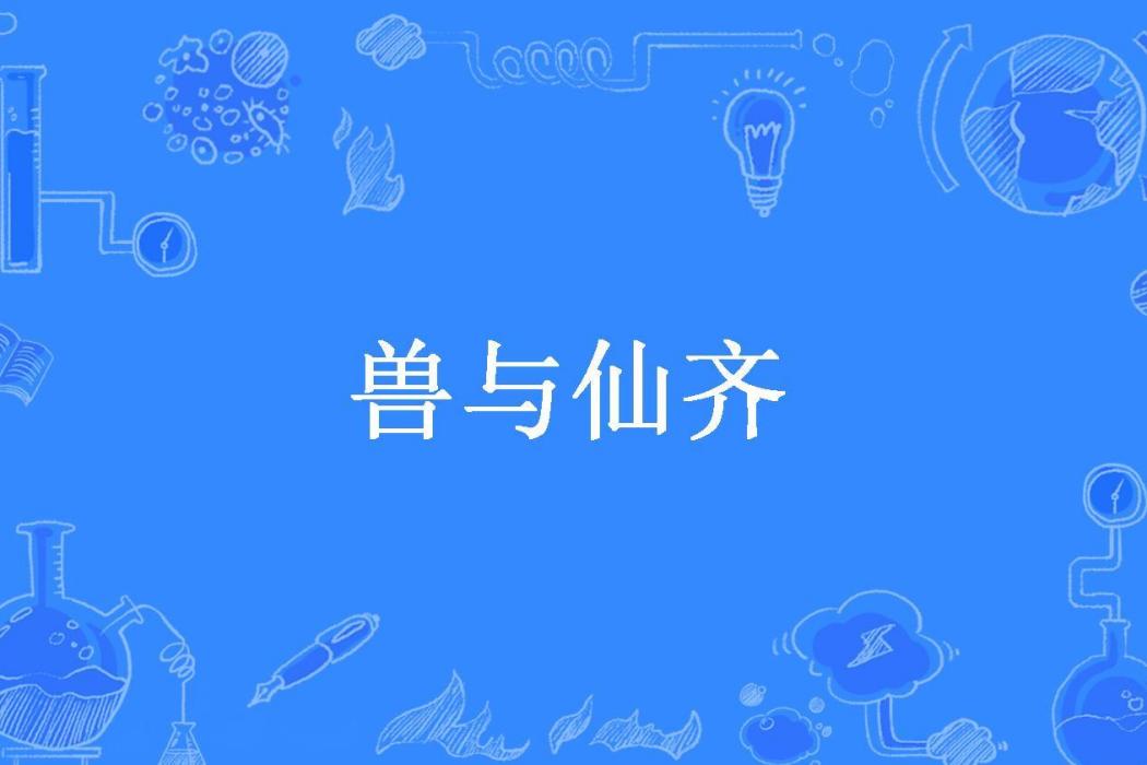 獸與仙齊(啃鍵盤的貓所著小說) 獸與仙齊(啃鍵盤的貓所著小說)