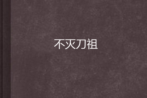 不滅刀祖(百日成神創作的網路小說) 不滅刀祖(百日成神創作的網路小說)