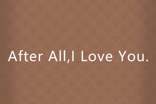After All,I Love You. After All,I Love You.