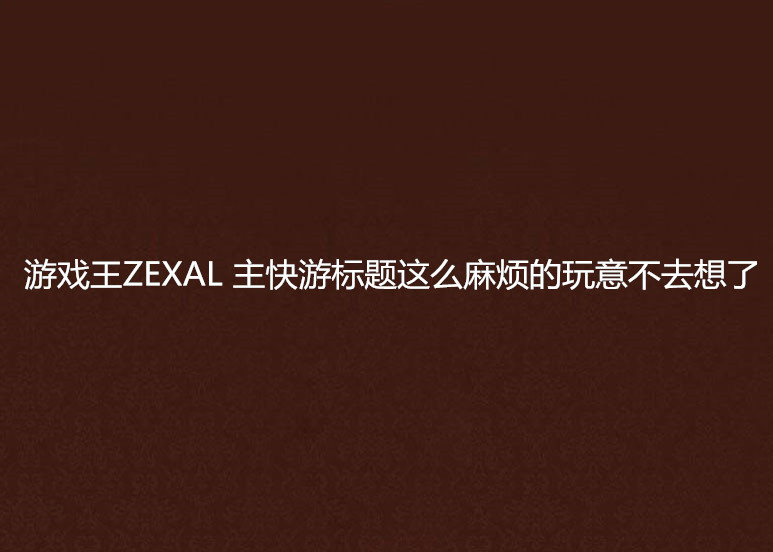 遊戲王ZEXAL 主快游標題這么麻煩的玩意不去想了
