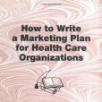 How to Write a Marketing Plan for Health Care Organizations How to Write a Marketing Plan for Health Care Organizations