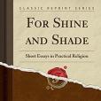 For Shine and Shade: Short Essays in Practical Religion (Classic Reprint) For Shine and Shade: Short Essays in Practical Religion (Classic Reprint)