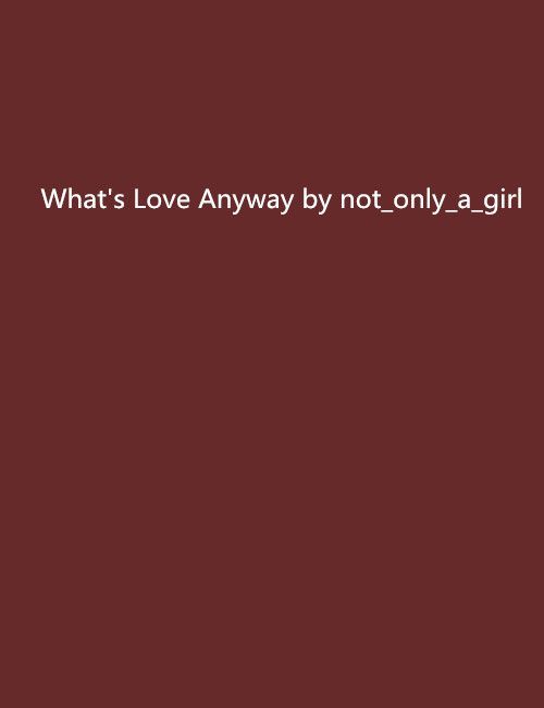 What\x27s Love Anyway by not_only_a_girl What\x27s Love Anyway by not_only_a_girl