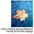 A New, Practical, and Easy Method of Learning the German Language A New, Practical, and Easy Method of Learning the German Language