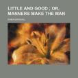 Little and Good; Or, Manners Make the Man Little and Good; Or, Manners Make the Man